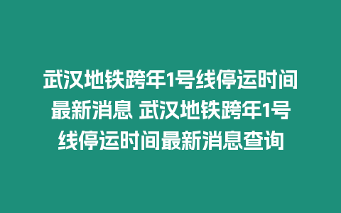 武漢地鐵跨年1號線停運(yùn)時(shí)間最新消息 武漢地鐵跨年1號線停運(yùn)時(shí)間最新消息查詢
