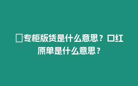 ?專柜版貨是什么意思？口紅原單是什么意思？
