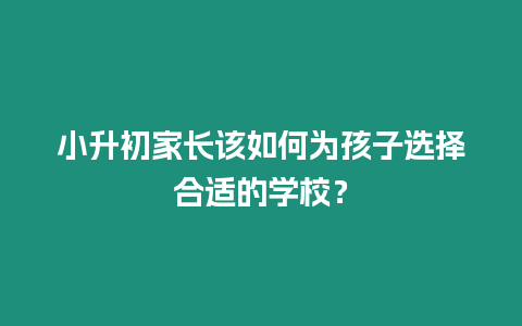 小升初家長該如何為孩子選擇合適的學(xué)校？