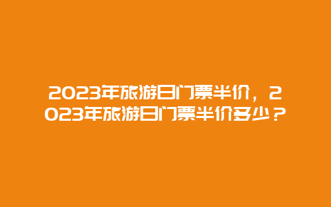 2024年旅游日門票半價，2024年旅游日門票半價多少？