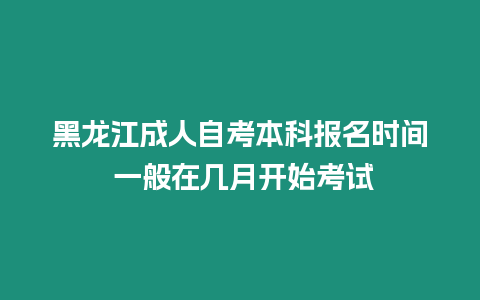 黑龍江成人自考本科報名時間 一般在幾月開始考試