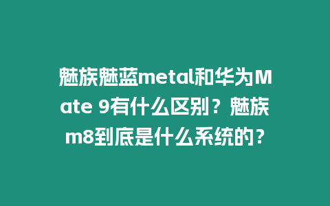 魅族魅藍metal和華為Mate 9有什么區別？魅族m8到底是什么系統的？