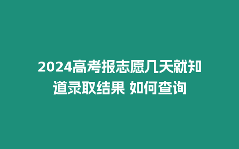 2024高考報志愿幾天就知道錄取結果 如何查詢