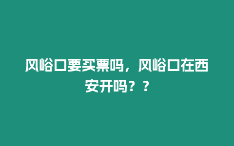 風峪口要買票嗎，風峪口在西安開嗎？？