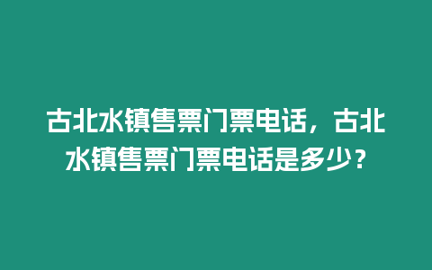古北水鎮(zhèn)售票門票電話，古北水鎮(zhèn)售票門票電話是多少？