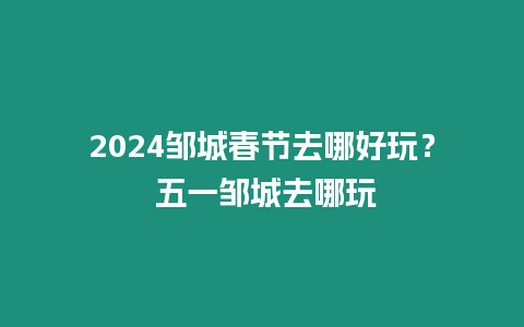 2024鄒城春節(jié)去哪好玩？ 五一鄒城去哪玩