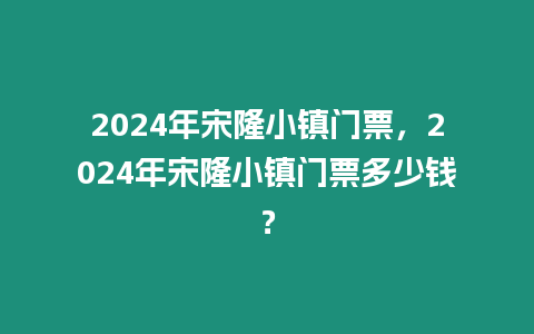 2024年宋隆小鎮門票，2024年宋隆小鎮門票多少錢？