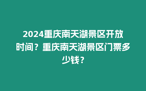 2024重慶南天湖景區(qū)開放時間？重慶南天湖景區(qū)門票多少錢？