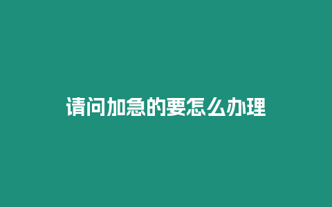 請(qǐng)問(wèn)加急的要怎么辦理