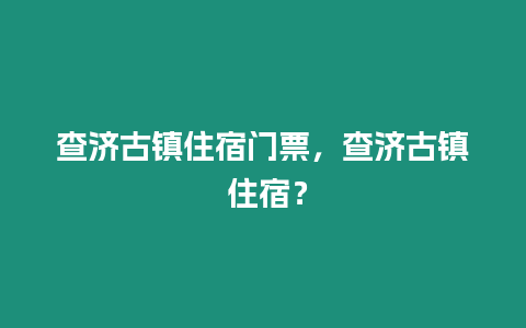 查濟古鎮住宿門票，查濟古鎮 住宿？