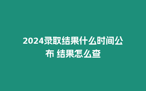 2024錄取結(jié)果什么時間公布 結(jié)果怎么查