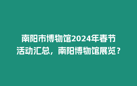 南陽市博物館2024年春節活動匯總，南陽博物館展覽？