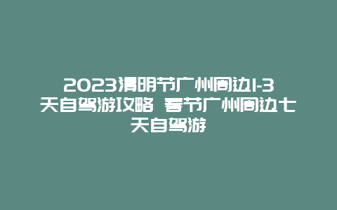 2024清明節廣州周邊1-3天自駕游攻略 春節廣州周邊七天自駕游