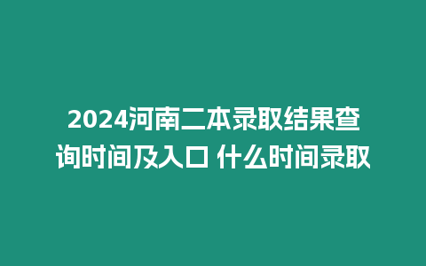 2024河南二本錄取結果查詢時間及入口 什么時間錄取