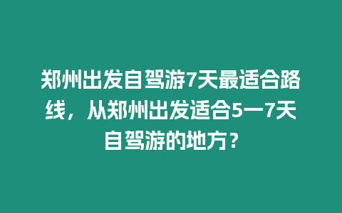 鄭州出發(fā)自駕游7天最適合路線，從鄭州出發(fā)適合5一7天自駕游的地方？