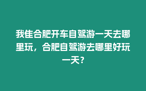 我隹合肥開車自駕游一天去哪里玩，合肥自駕游去哪里好玩一天？
