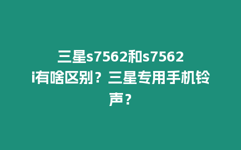 三星s7562和s7562i有啥區(qū)別？三星專(zhuān)用手機(jī)鈴聲？
