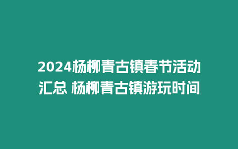 2024楊柳青古鎮(zhèn)春節(jié)活動匯總 楊柳青古鎮(zhèn)游玩時間