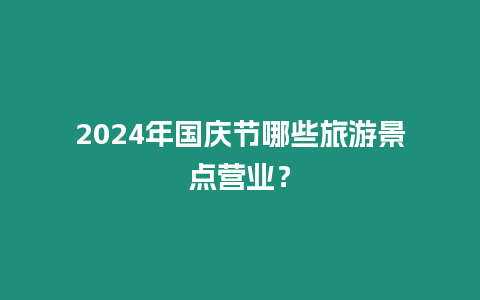 2024年國慶節哪些旅游景點營業？