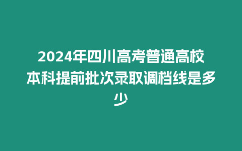 2024年四川高考普通高校本科提前批次錄取調(diào)檔線是多少