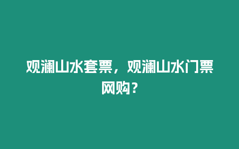 觀瀾山水套票，觀瀾山水門票網購？