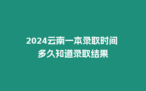 2024云南一本錄取時間 多久知道錄取結(jié)果