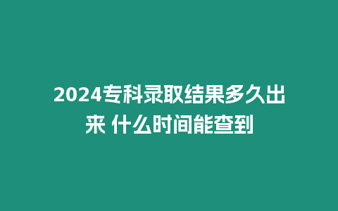 2024專科錄取結(jié)果多久出來 什么時(shí)間能查到