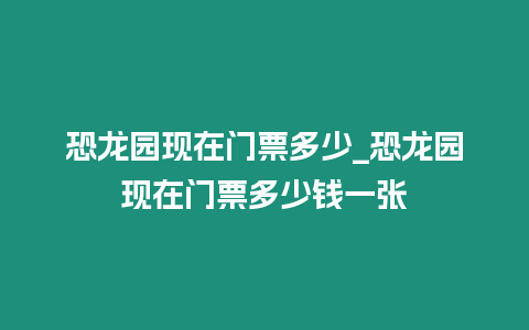 恐龍園現在門票多少_恐龍園現在門票多少錢一張