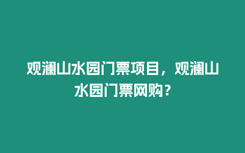 觀瀾山水園門票項目，觀瀾山水園門票網購？