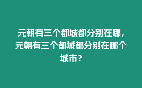 元朝有三個都城都分別在哪，元朝有三個都城都分別在哪個城市？