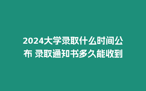 2024大學錄取什么時間公布 錄取通知書多久能收到