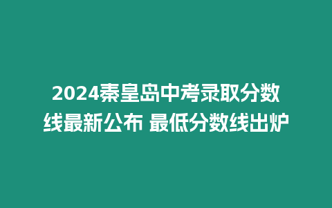 2024秦皇島中考錄取分數線最新公布 最低分數線出爐