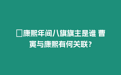 ?康熙年間八旗旗主是誰(shuí) 曹寅與康熙有何關(guān)聯(lián)？