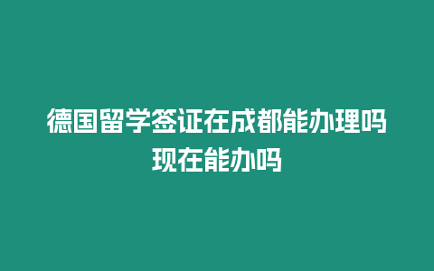 德國留學簽證在成都能辦理嗎現(xiàn)在能辦嗎