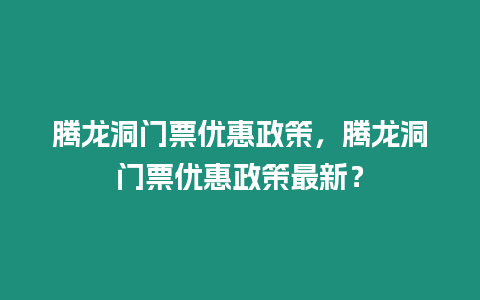 騰龍洞門(mén)票優(yōu)惠政策，騰龍洞門(mén)票優(yōu)惠政策最新？
