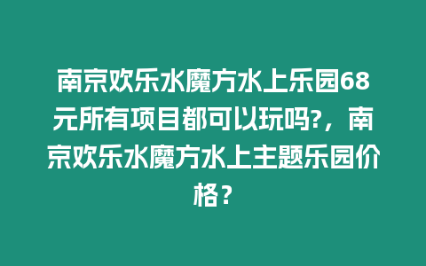 南京歡樂水魔方水上樂園68元所有項目都可以玩嗎?，南京歡樂水魔方水上主題樂園價格？