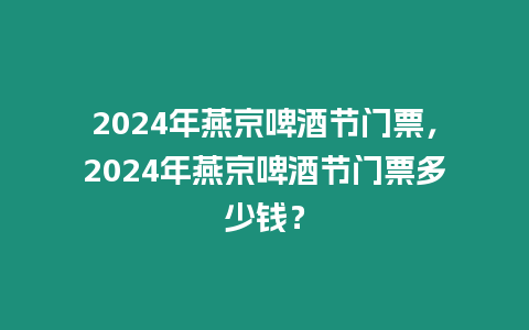 2024年燕京啤酒節門票，2024年燕京啤酒節門票多少錢？