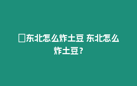 ?東北怎么炸土豆 東北怎么炸土豆？