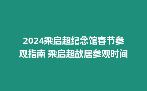 2024梁?jiǎn)⒊o(jì)念館春節(jié)參觀(guān)指南 梁?jiǎn)⒊示訁⒂^(guān)時(shí)間