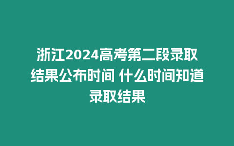 浙江2024高考第二段錄取結果公布時間 什么時間知道錄取結果