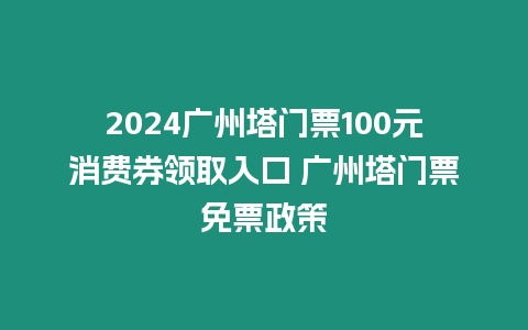 2024廣州塔門票100元消費(fèi)券領(lǐng)取入口 廣州塔門票免票政策