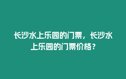 長沙水上樂園的門票，長沙水上樂園的門票價格？