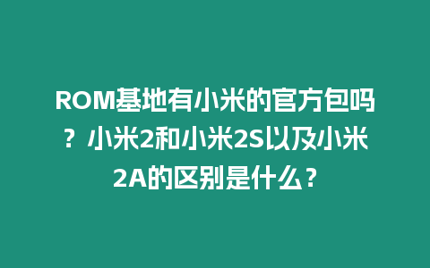 ROM基地有小米的官方包嗎？小米2和小米2S以及小米2A的區別是什么？