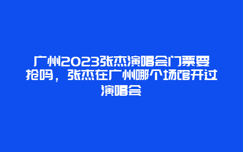 廣州2024張杰演唱會門票要搶嗎，張杰在廣州哪個場館開過演唱會