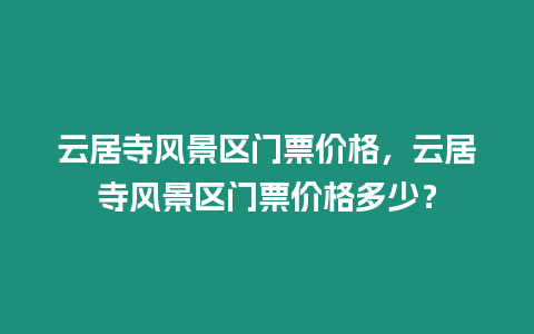 云居寺風景區門票價格，云居寺風景區門票價格多少？