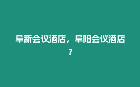阜新會議酒店，阜陽會議酒店？