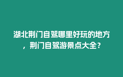 湖北荊門自駕哪里好玩的地方，荊門自駕游景點大全？
