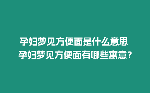 孕婦夢見方便面是什么意思 孕婦夢見方便面有哪些寓意？