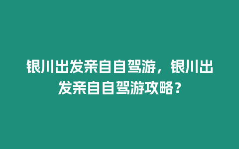 銀川出發(fā)親自自駕游，銀川出發(fā)親自自駕游攻略？