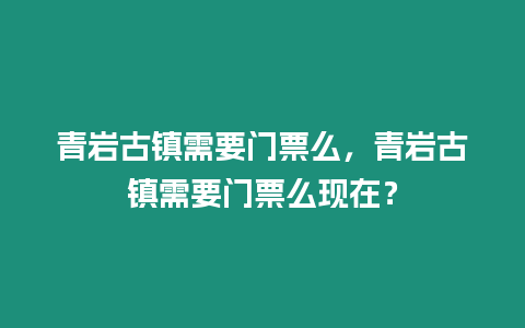 青巖古鎮(zhèn)需要門票么，青巖古鎮(zhèn)需要門票么現(xiàn)在？